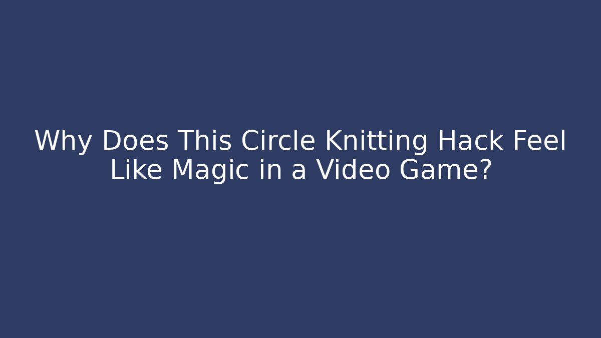 Why Does This Circle Knitting Hack Feel Like Magic in a Video Game?