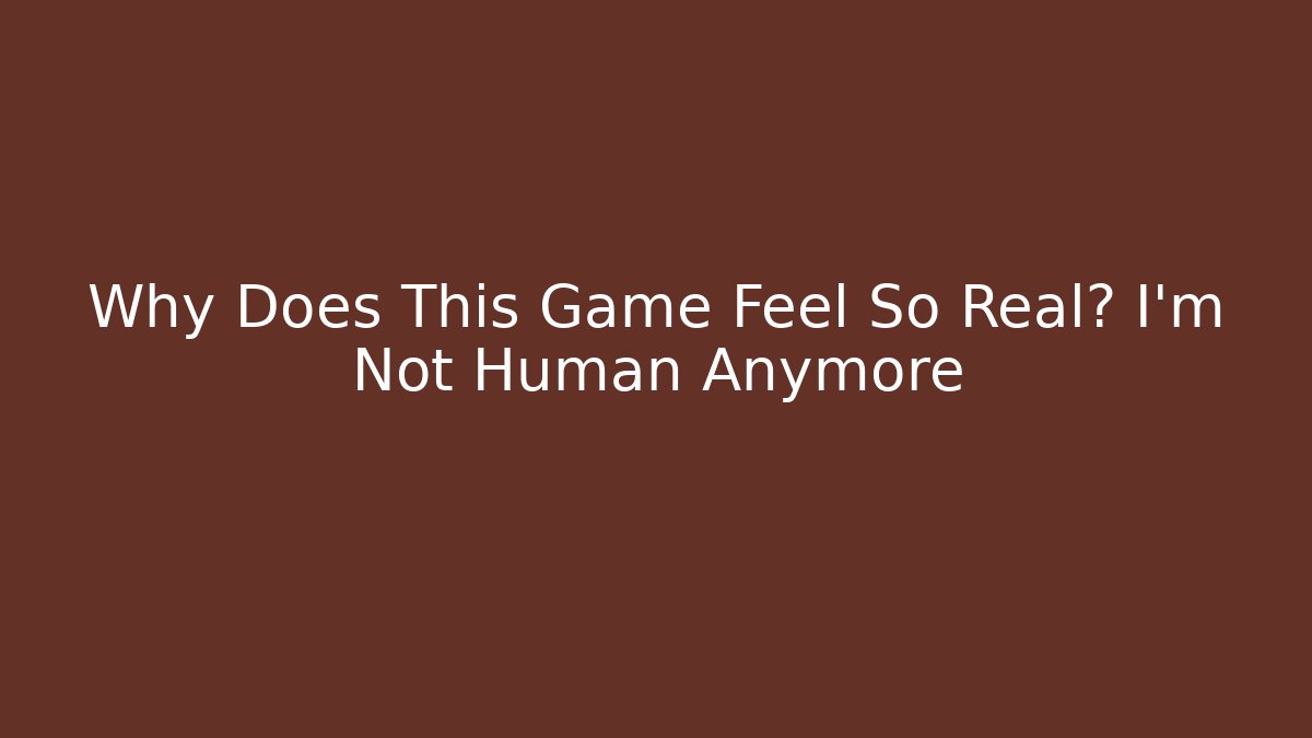 Why Does This Game Feel So Real? I'm Not Human Anymore