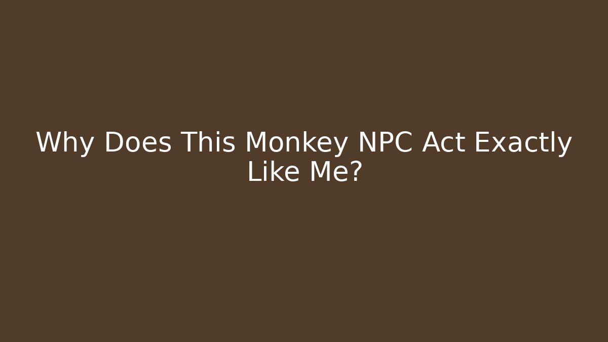 Why Does This Monkey NPC Act Exactly Like Me?