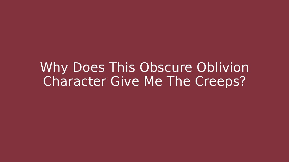 Why Does This Obscure Oblivion Character Give Me The Creeps? - The Family Holidays