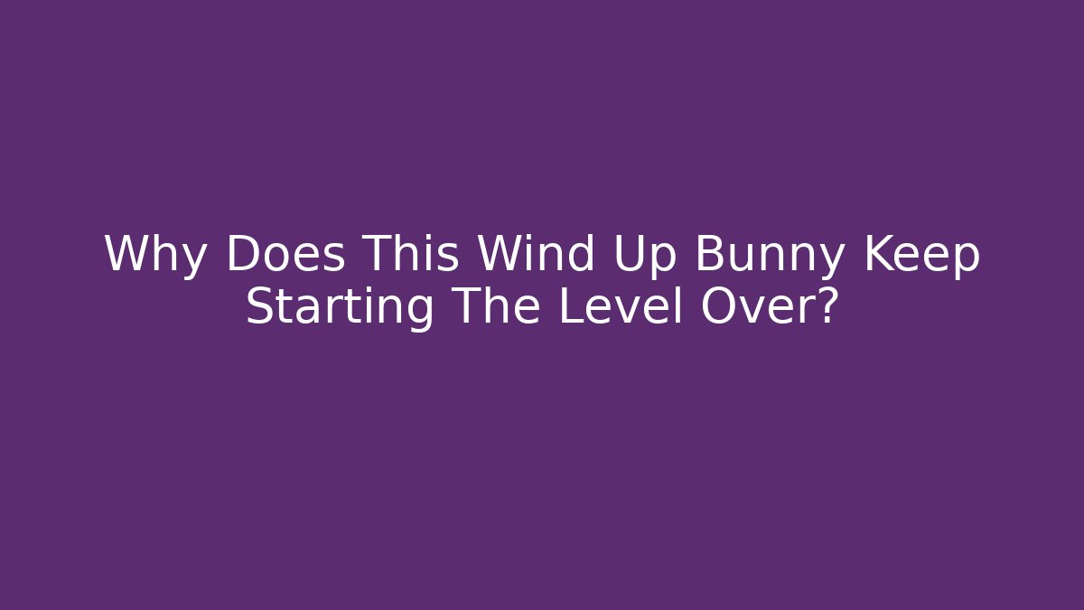 Why Does This Wind Up Bunny Keep Starting The Level Over?