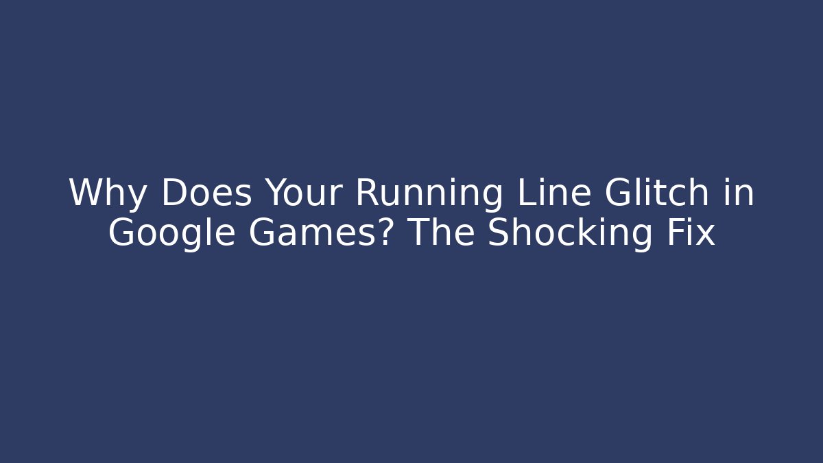 Why Does Your Running Line Glitch in Google Games? The Shocking Fix