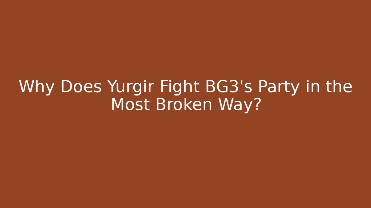 Why Does Yurgir Fight BG3's Party in the Most Broken Way?