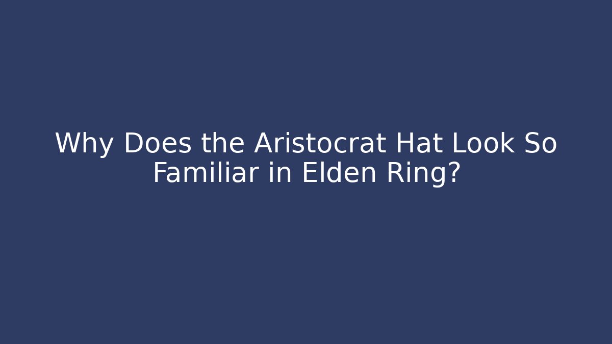 Why Does the Aristocrat Hat Look So Familiar in Elden Ring? - The Family Holidays