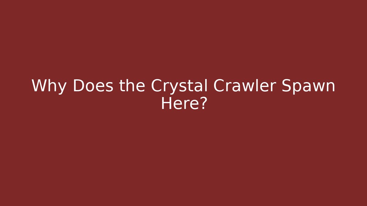 Why Does the Crystal Crawler Spawn Here?