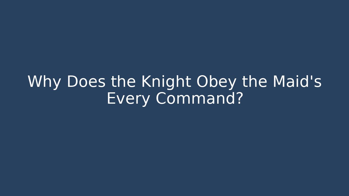 Why Does the Knight Obey the Maid's Every Command?
