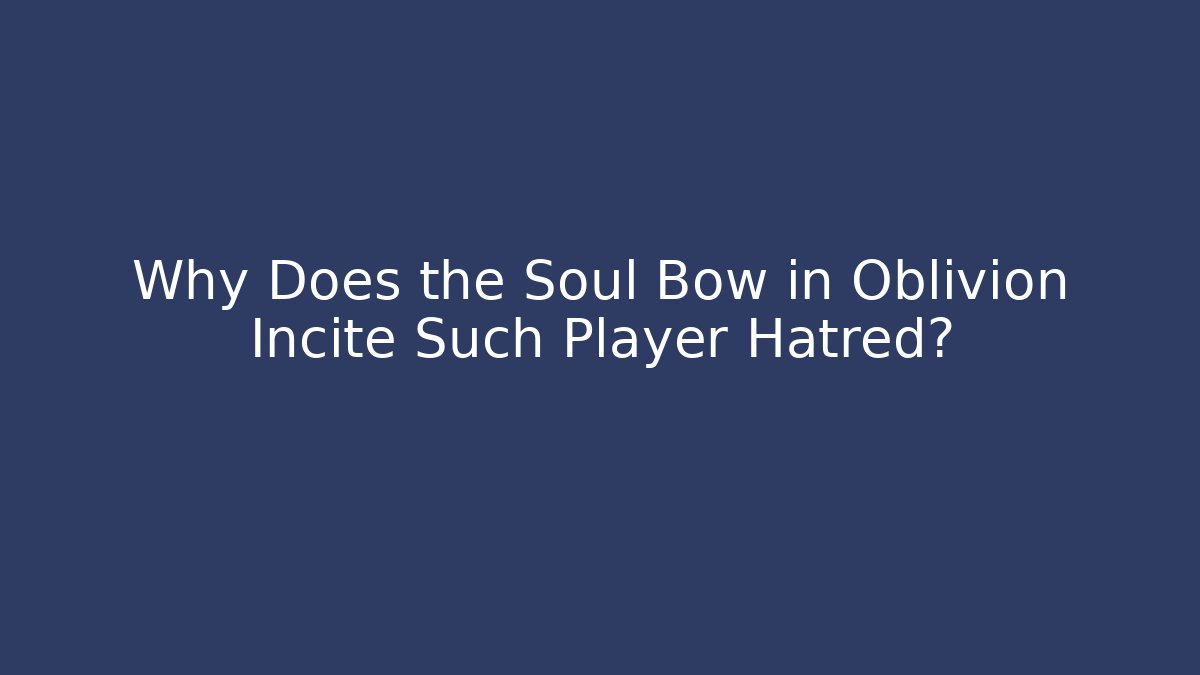 Why Does the Soul Bow in Oblivion Incite Such Player Hatred?
