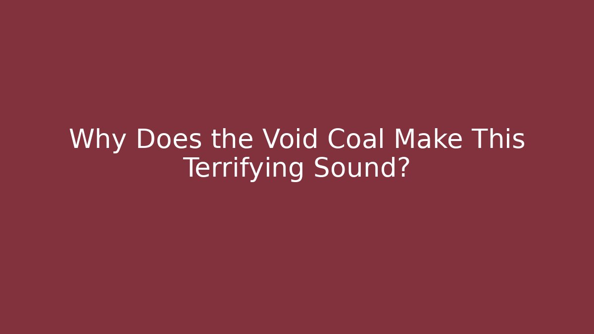 Why Does the Void Coal Make This Terrifying Sound?
