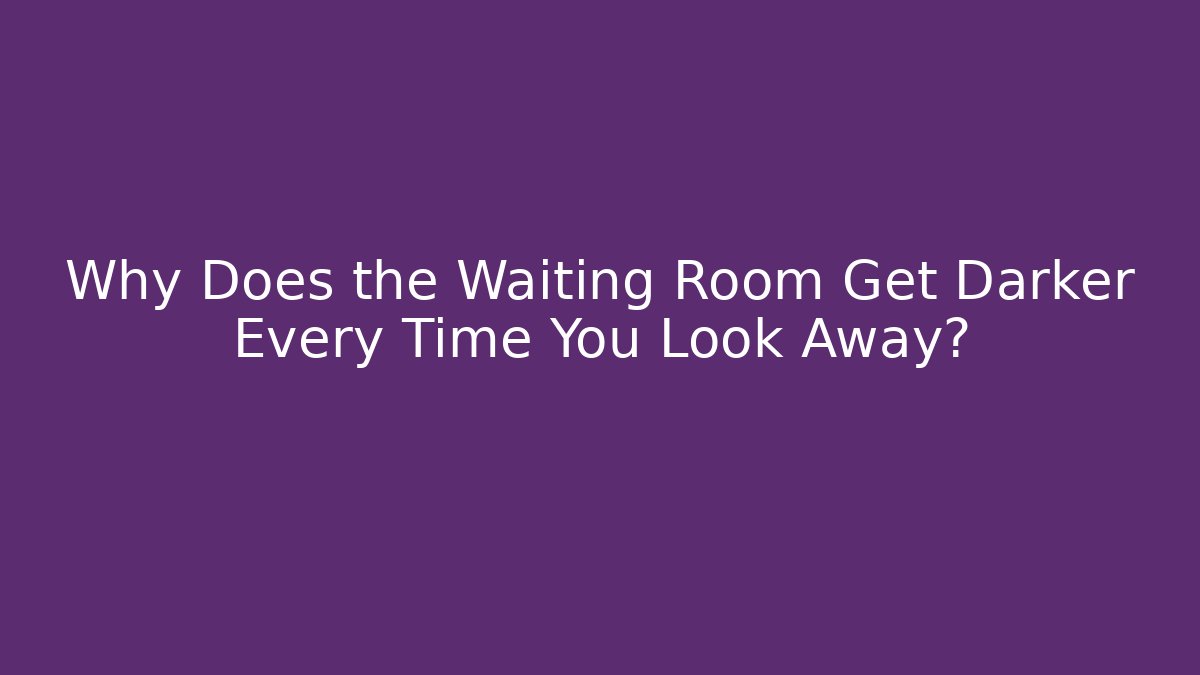 Why Does the Waiting Room Get Darker Every Time You Look Away?