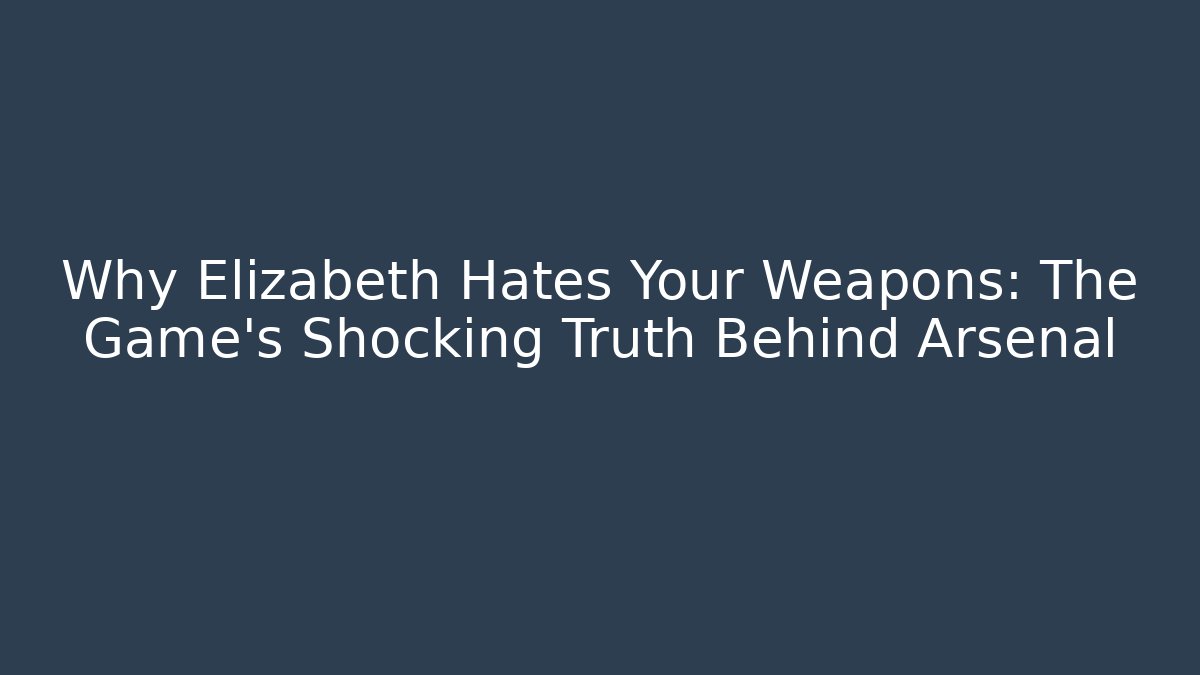 Why Elizabeth Hates Your Weapons: The Game's Shocking Truth Behind Arsenal