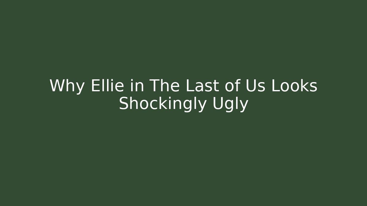 Why Ellie in The Last of Us Looks Shockingly Ugly