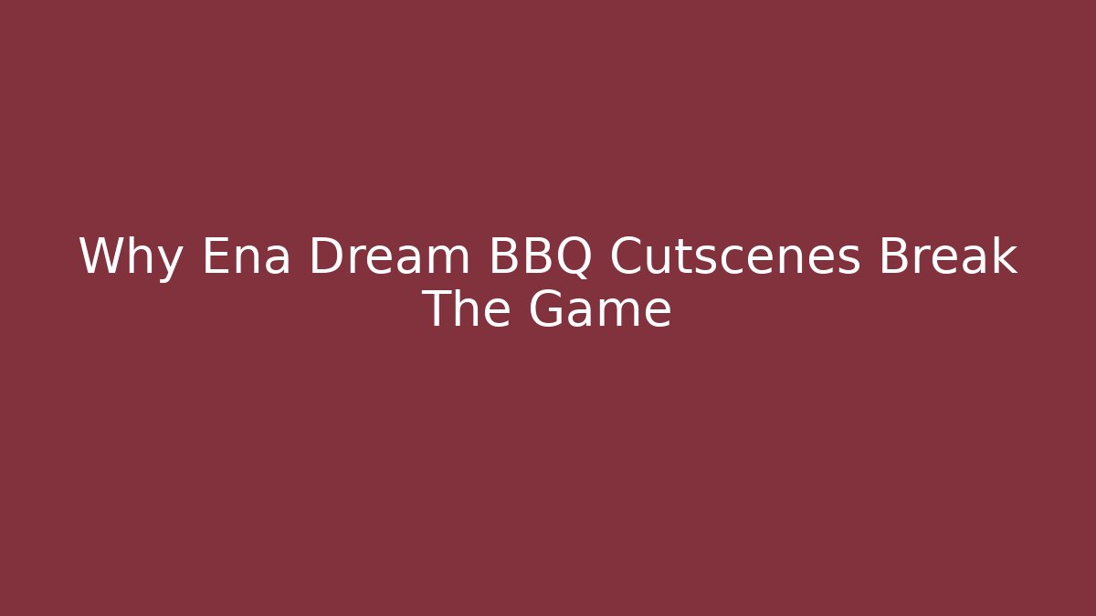 Why Ena Dream BBQ Cutscenes Break The Game