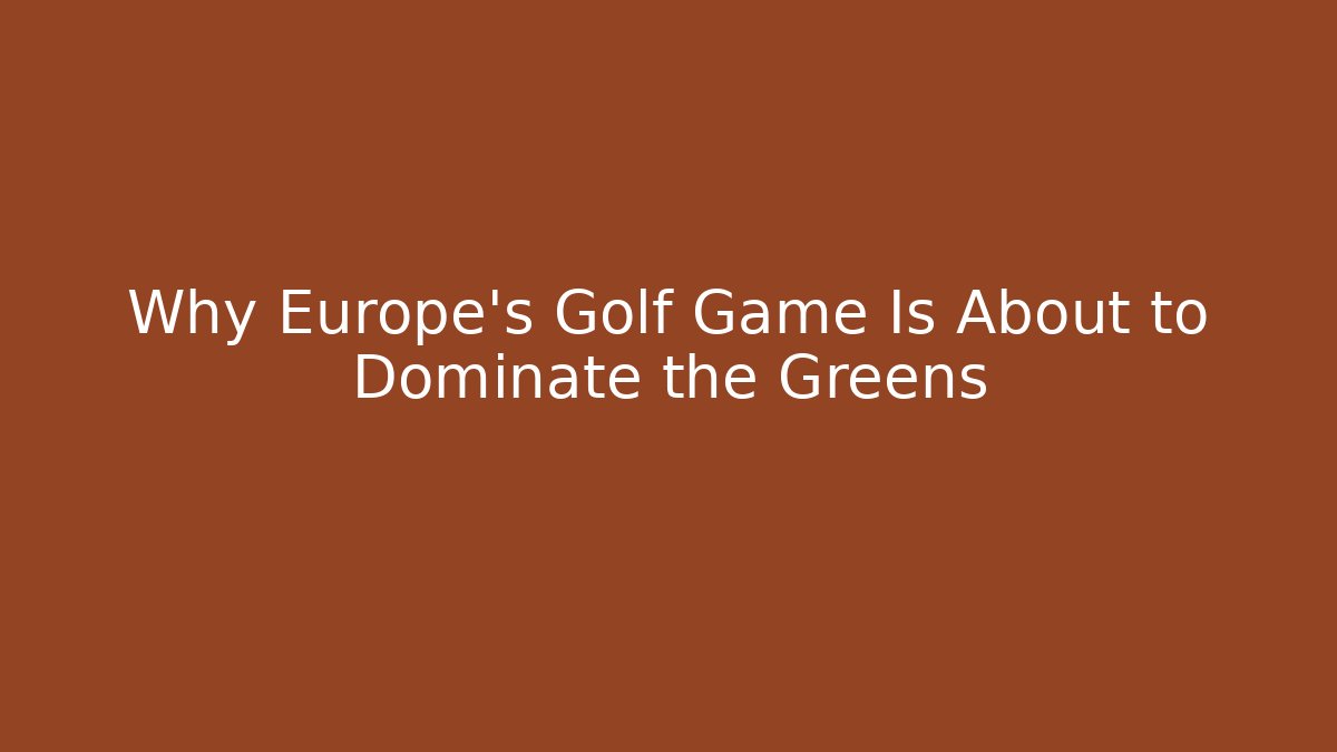 Why Europe’s Golf Game Is About to Dominate the Greens