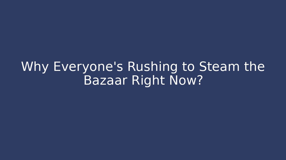 Why Everyone's Rushing to Steam the Bazaar Right Now?