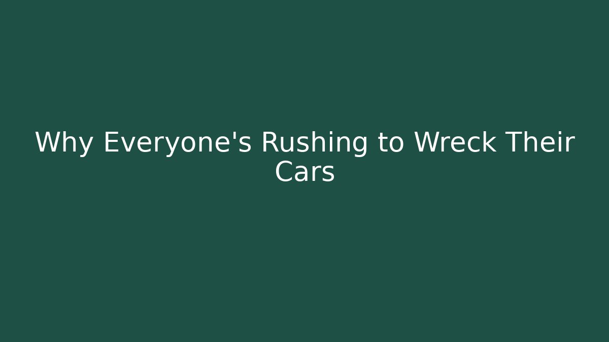 Why Everyone's Rushing to Wreck Their Cars