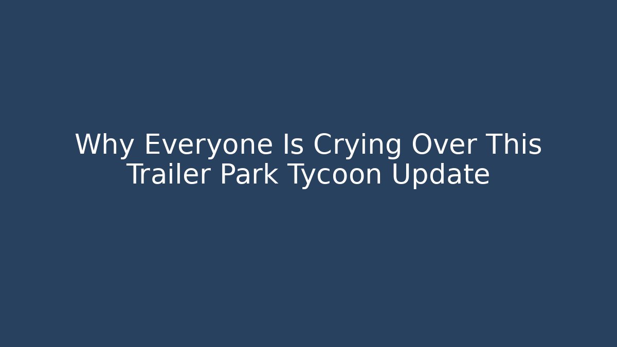 Why Everyone Is Crying Over This Trailer Park Tycoon Update - The Family Holidays