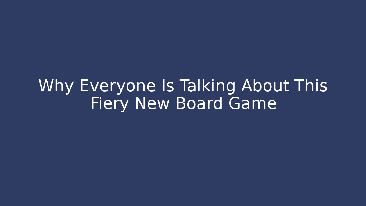 Why Everyone Is Talking About This Fiery New Board Game - The Family Holidays