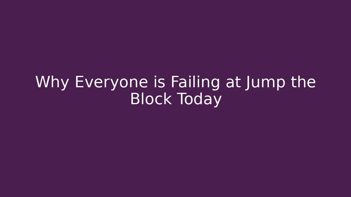Why Everyone is Failing at Jump the Block Today