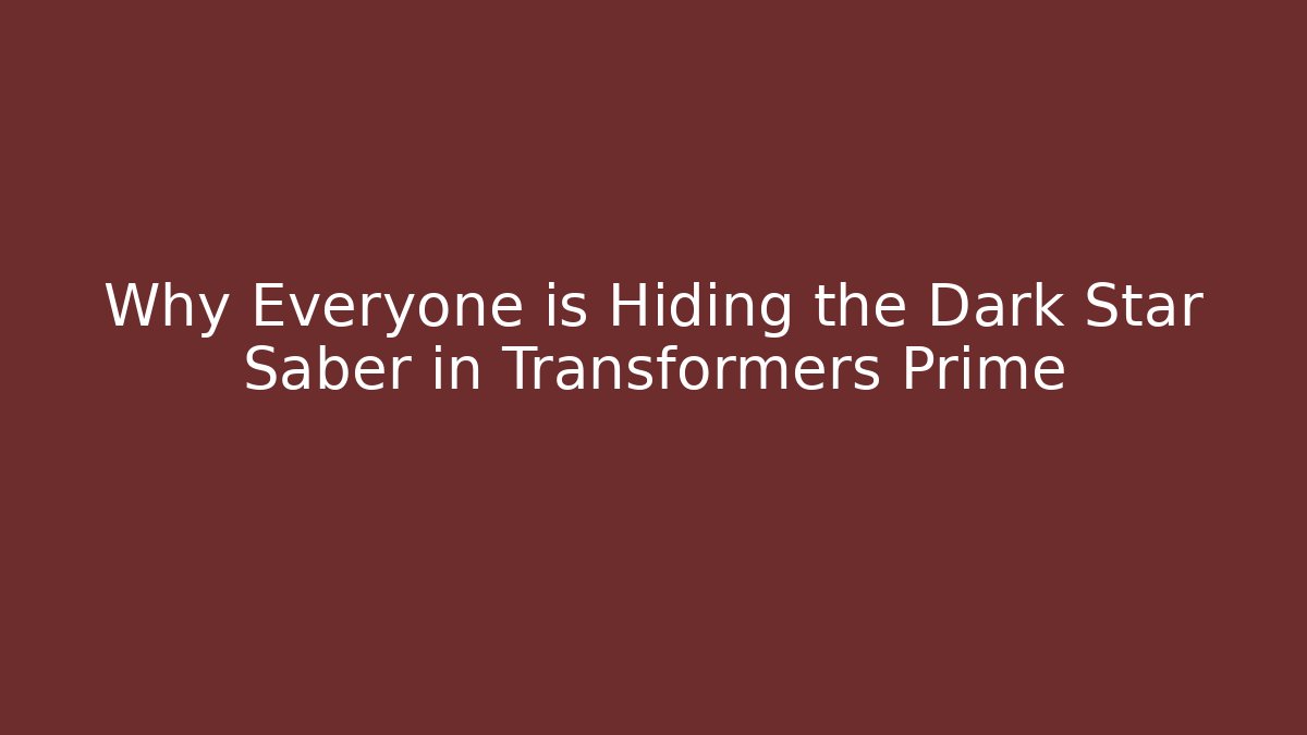 Why Everyone is Hiding the Dark Star Saber in Transformers Prime