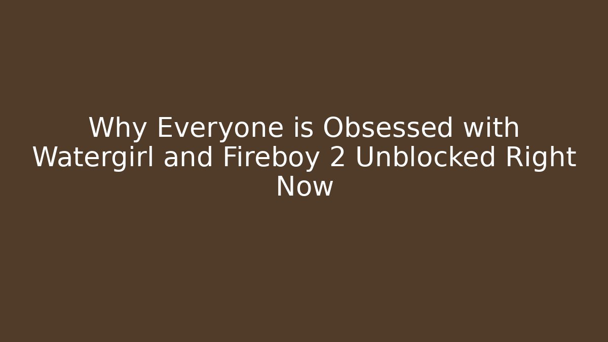 Why Everyone is Obsessed with Watergirl and Fireboy 2 Unblocked Right Now
