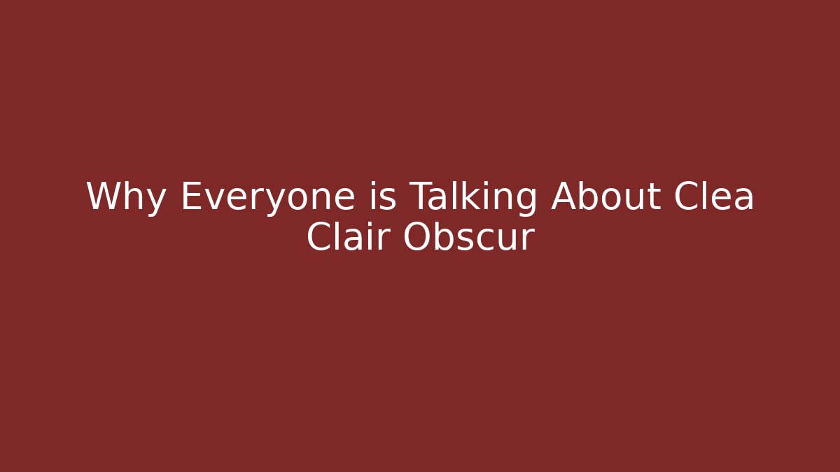 Why Everyone is Talking About Clea Clair Obscur