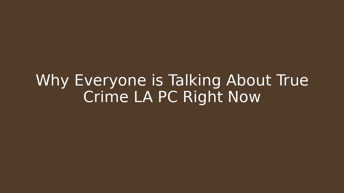Why Everyone is Talking About True Crime LA PC Right Now - The Family Holidays
