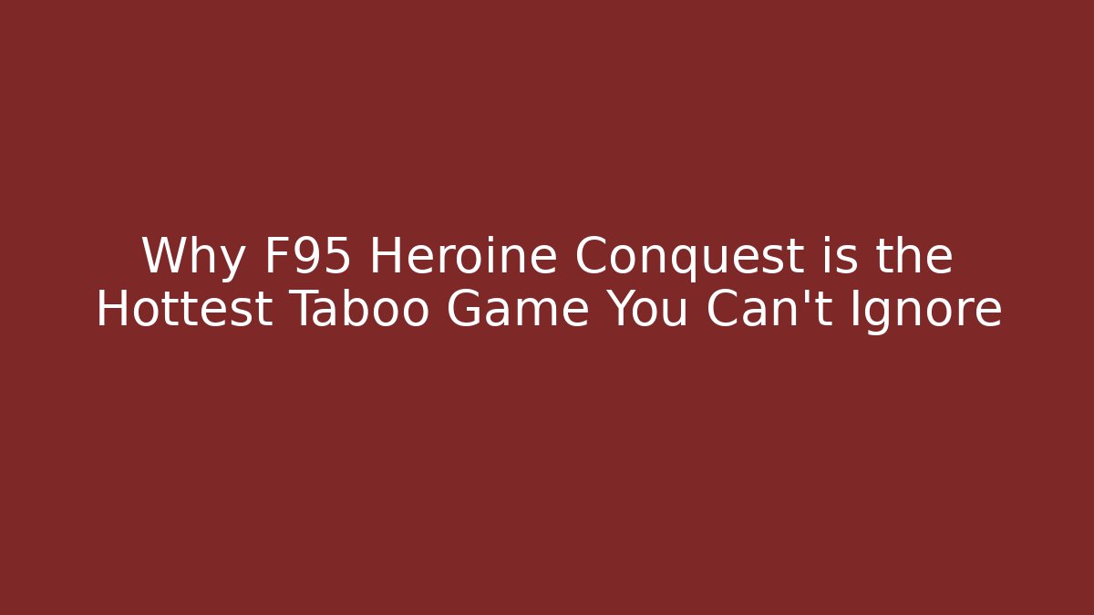 Why F95 Heroine Conquest is the Hottest Taboo Game You Can't Ignore