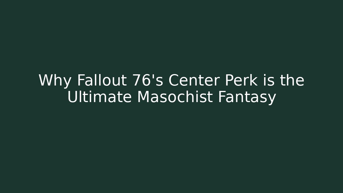 Why Fallout 76's Center Perk is the Ultimate Masochist Fantasy