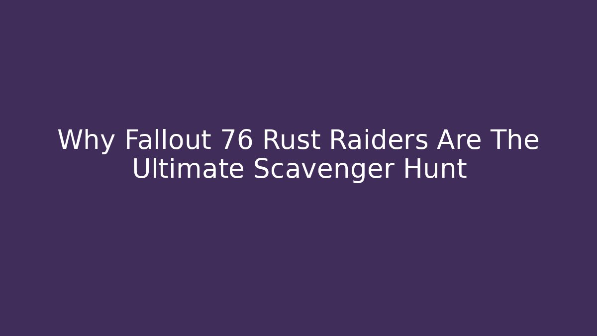 Why Fallout 76 Rust Raiders Are The Ultimate Scavenger Hunt