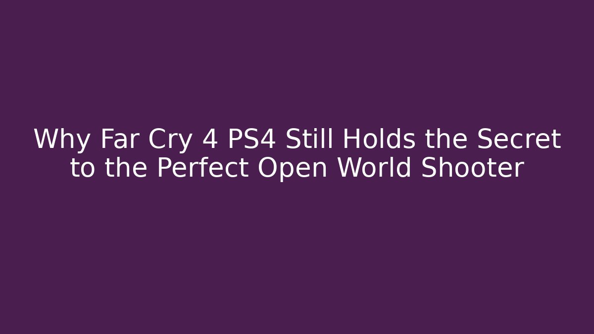 Why Far Cry 4 PS4 Still Holds the Secret to the Perfect Open World Shooter