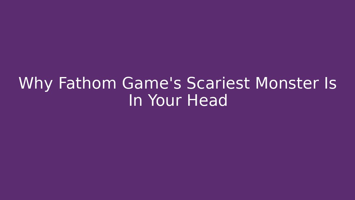 Why Fathom Game's Scariest Monster Is In Your Head