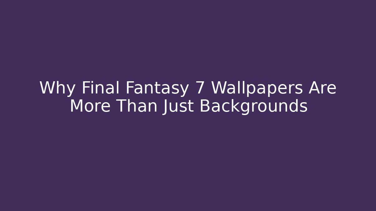 Why Final Fantasy 7 Wallpapers Are More Than Just Backgrounds - The Family Holidays