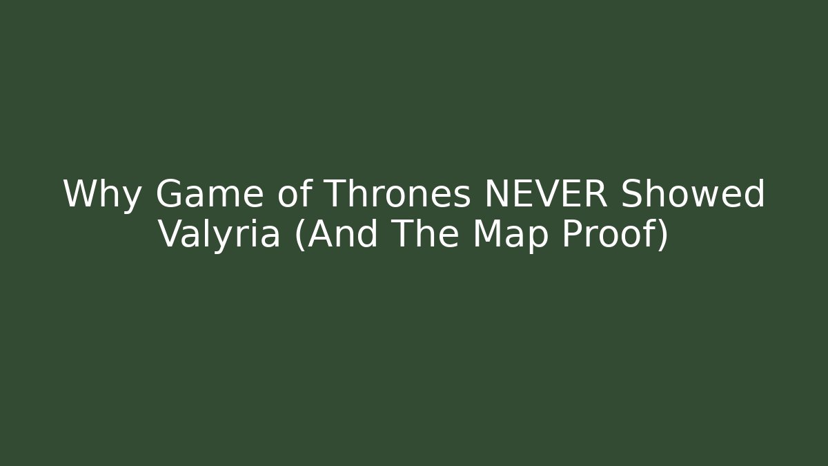 Why Game of Thrones NEVER Showed Valyria (And The Map Proof)