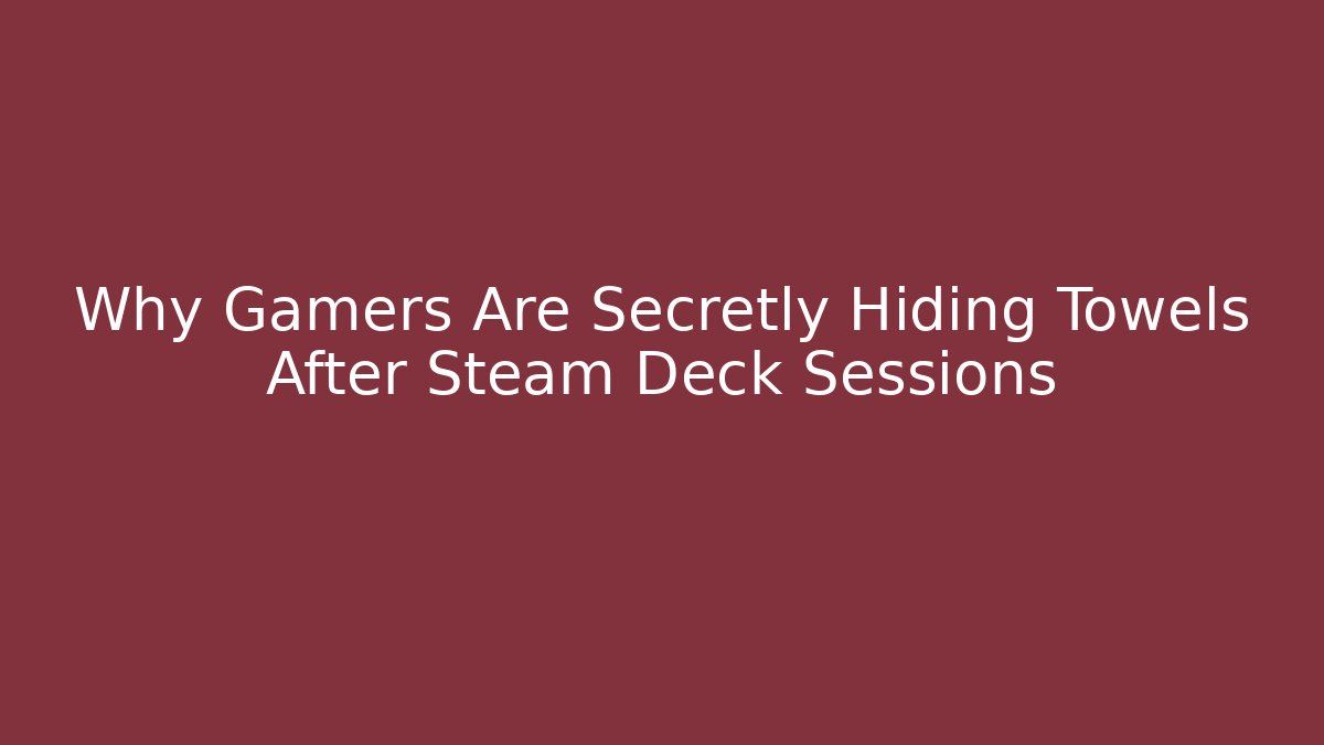 Why Gamers Are Secretly Hiding Towels After Steam Deck Sessions
