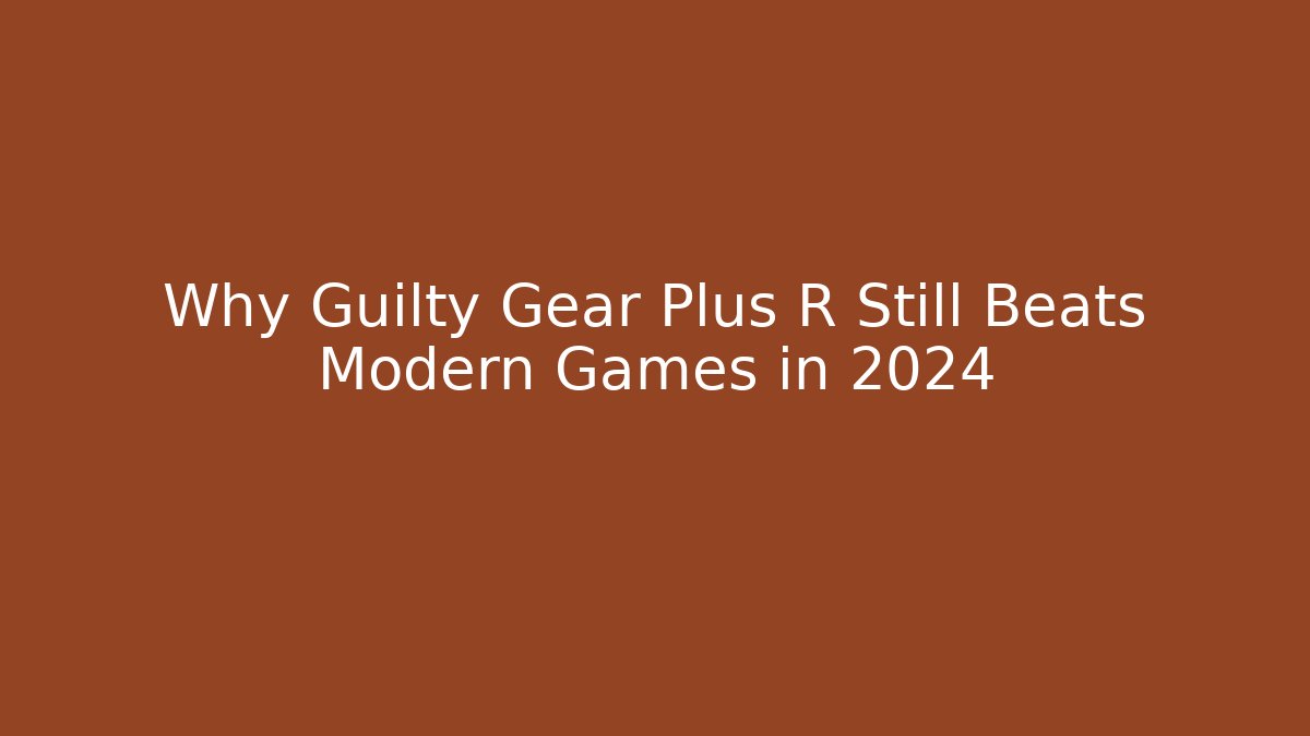 Why Guilty Gear Plus R Still Beats Modern Games in 2024