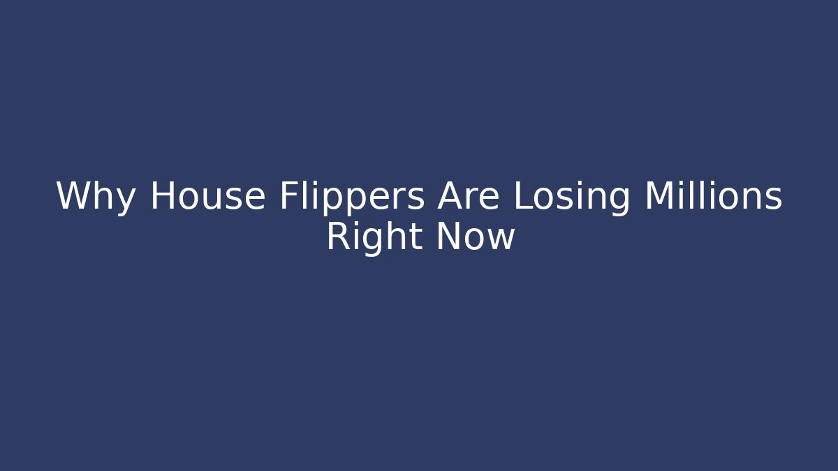 Why House Flippers Are Losing Millions Right Now