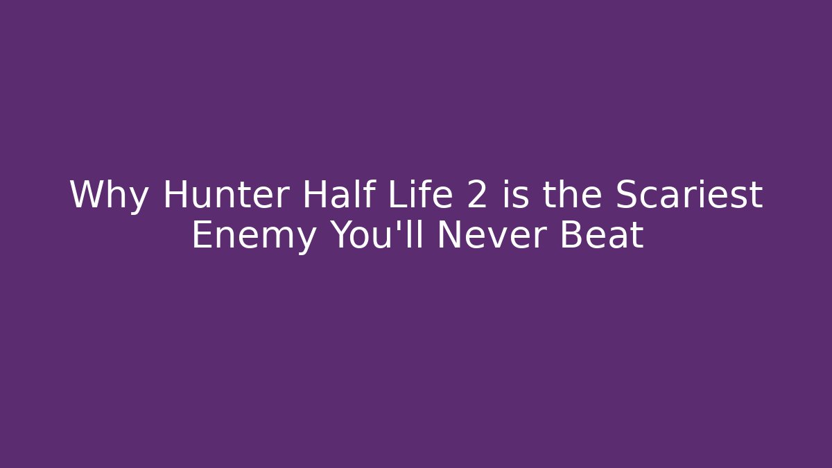 Why Hunter Half Life 2 is the Scariest Enemy You’ll Never Beat - The Family Holidays