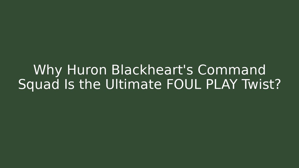 Why Huron Blackheart’s Command Squad Is the Ultimate FOUL PLAY Twist?