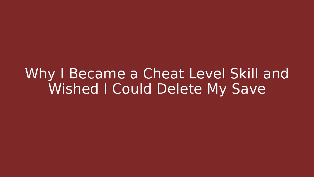 Why I Became a Cheat Level Skill and Wished I Could Delete My Save