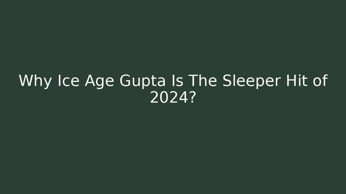 Why Ice Age Gupta Is The Sleeper Hit of 2024?