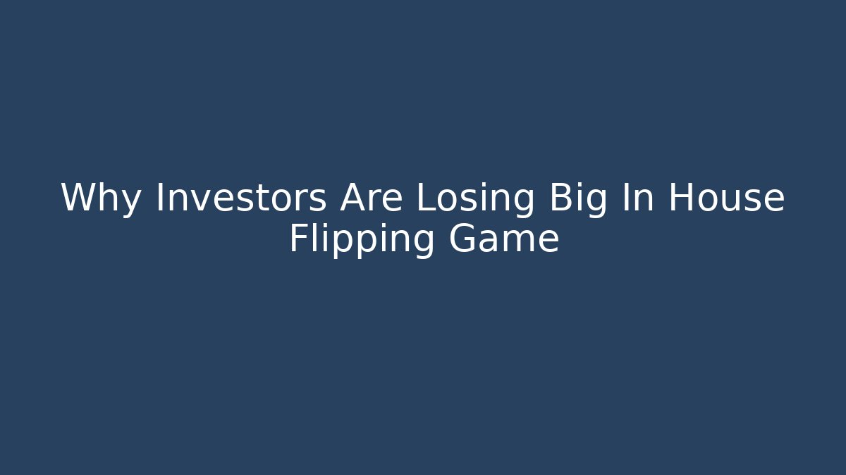 Why Investors Are Losing Big In House Flipping Game