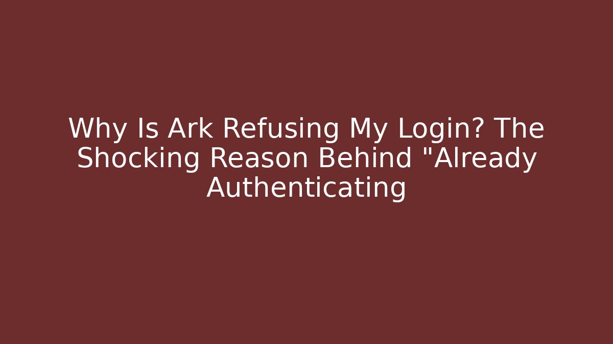 Why Is Ark Refusing My Login? The Shocking Reason Behind "Already Authenticating