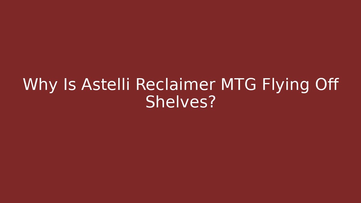 Why Is Astelli Reclaimer MTG Flying Off Shelves?