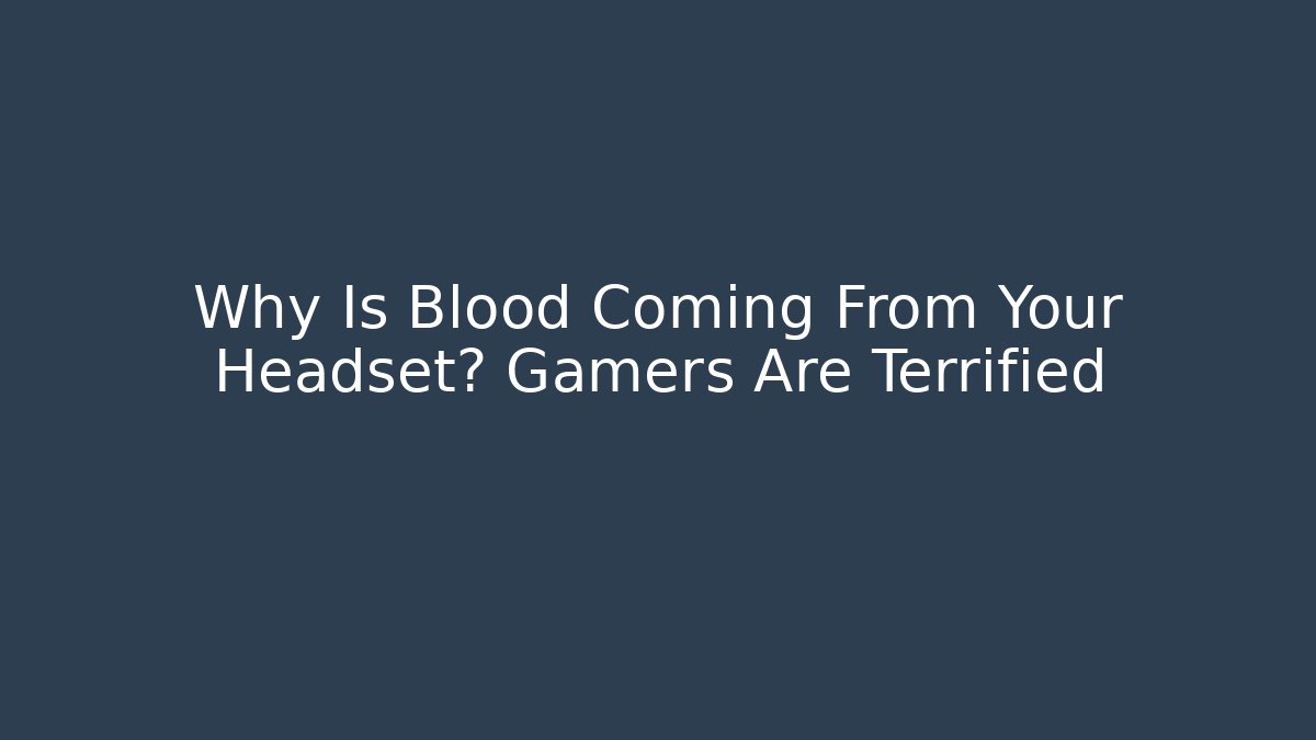 Why Is Blood Coming From Your Headset? Gamers Are Terrified