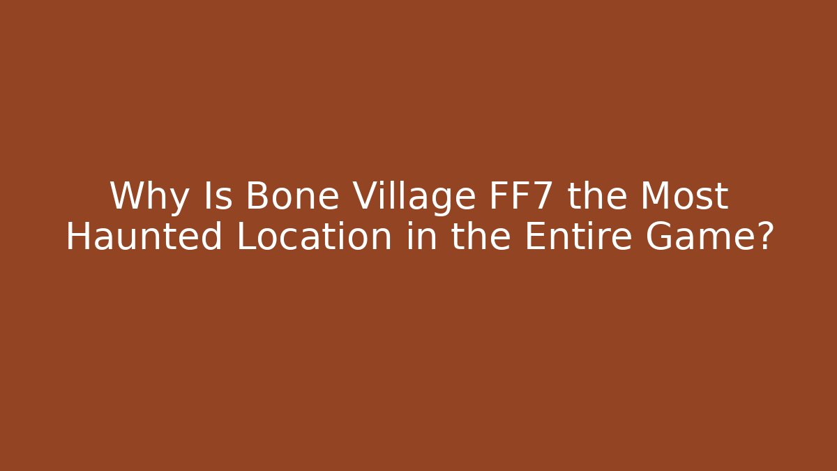 Why Is Bone Village FF7 the Most Haunted Location in the Entire Game? - The Family Holidays