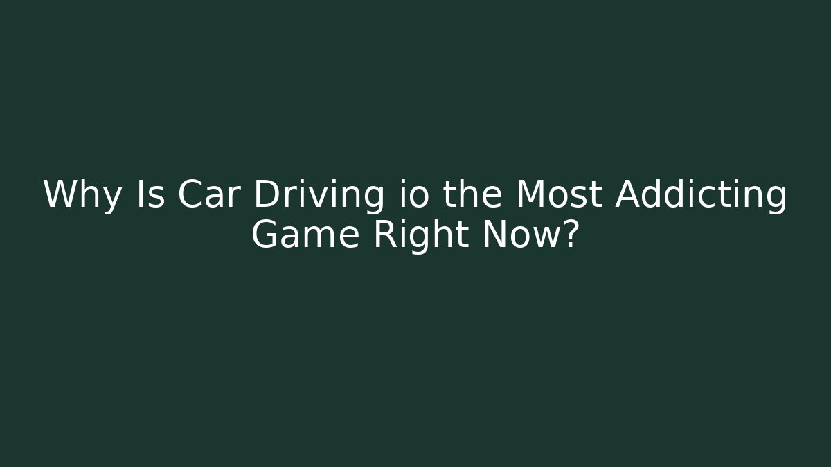 Why Is Car Driving io the Most Addicting Game Right Now? - The Family Holidays