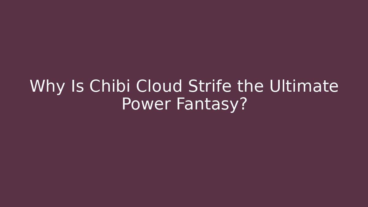 Why Is Chibi Cloud Strife the Ultimate Power Fantasy?