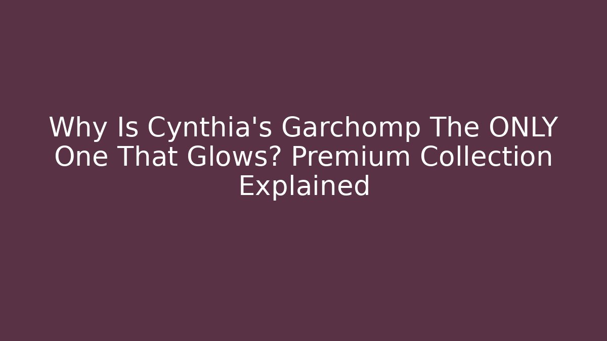 Why Is Cynthia's Garchomp The ONLY One That Glows? Premium Collection Explained