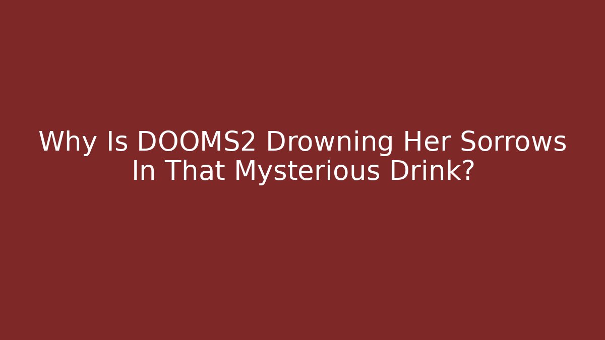 Why Is DOOMS2 Drowning Her Sorrows In That Mysterious Drink?