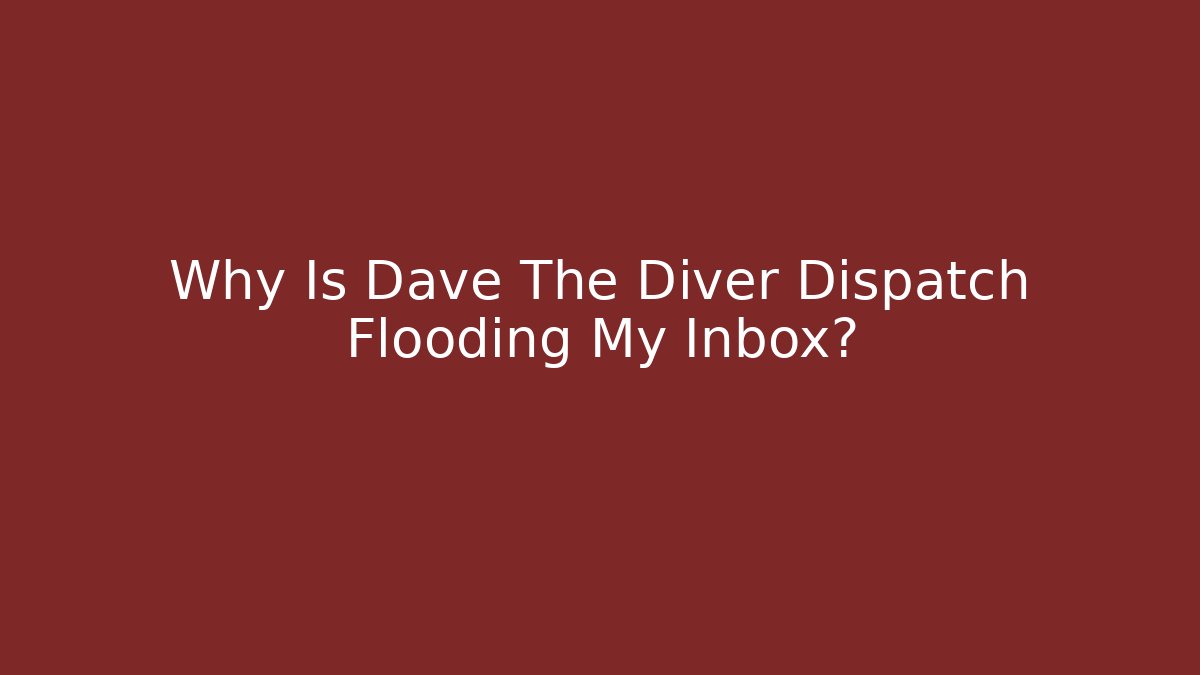 Why Is Dave The Diver Dispatch Flooding My Inbox?